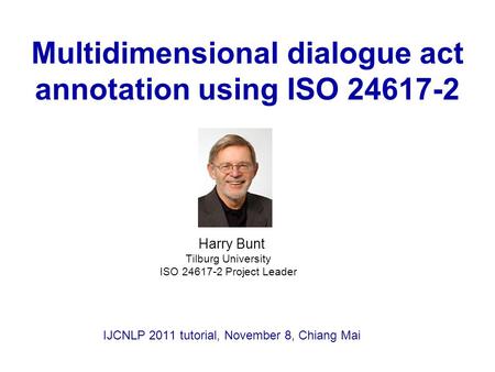 Multidimensional dialogue act annotation using ISO 24617-2 Harry Bunt Tilburg University ISO 24617-2 Project Leader IJCNLP 2011 tutorial, November 8, Chiang.