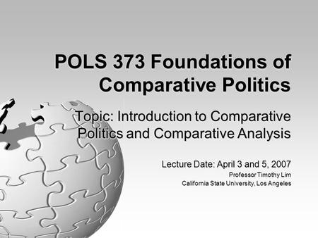POLS 373 Foundations of Comparative Politics Topic: Introduction to Comparative Politics and Comparative Analysis Lecture Date: April 3 and 5, 2007 Professor.