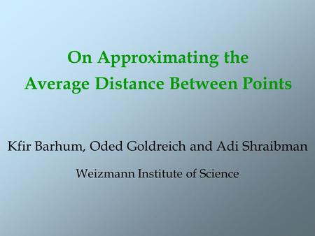 On Approximating the Average Distance Between Points Kfir Barhum, Oded Goldreich and Adi Shraibman Weizmann Institute of Science.