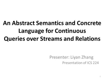 An Abstract Semantics and Concrete Language for Continuous Queries over Streams and Relations Presenter: Liyan Zhang Presentation of ICS 224 1.