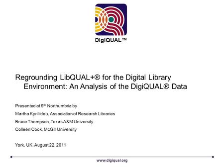 Www.digiqual.org DigiQUAL™ Regrounding LibQUAL+® for the Digital Library Environment: An Analysis of the DigiQUAL® Data Presented at 9 th Northumbria by.
