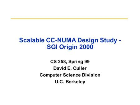 Scalable CC-NUMA Design Study - SGI Origin 2000 CS 258, Spring 99 David E. Culler Computer Science Division U.C. Berkeley.