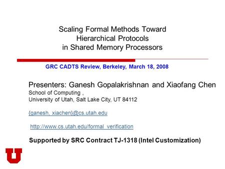 Scaling Formal Methods Toward Hierarchical Protocols in Shared Memory Processors Presenters: Ganesh Gopalakrishnan and Xiaofang Chen School of Computing,