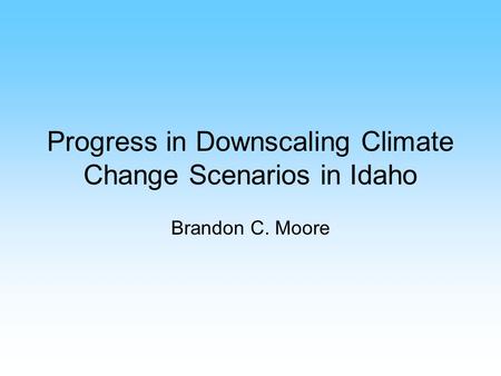 Progress in Downscaling Climate Change Scenarios in Idaho Brandon C. Moore.