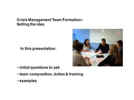 Crisis Management Team Formation– Selling the idea In this presentation: initial questions to ask team composition, duties & training examples.