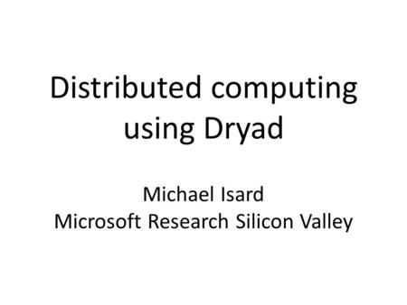 Distributed computing using Dryad Michael Isard Microsoft Research Silicon Valley.