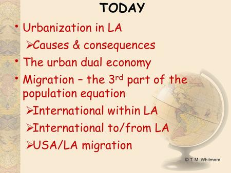 © T. M. Whitmore TODAY Urbanization in LA  Causes & consequences The urban dual economy Migration – the 3 rd part of the population equation  International.
