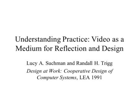 Understanding Practice: Video as a Medium for Reflection and Design Lucy A. Suchman and Randall H. Trigg Design at Work: Cooperative Design of Computer.