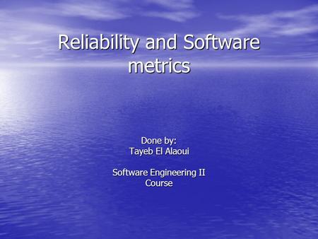 Reliability and Software metrics Done by: Tayeb El Alaoui Software Engineering II Course.