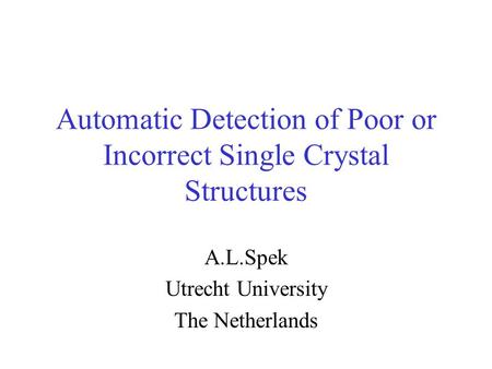 Automatic Detection of Poor or Incorrect Single Crystal Structures A.L.Spek Utrecht University The Netherlands.