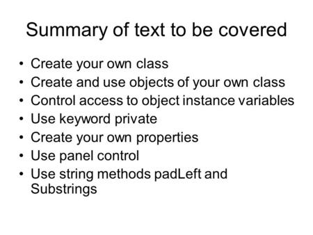 Summary of text to be covered Create your own class Create and use objects of your own class Control access to object instance variables Use keyword private.