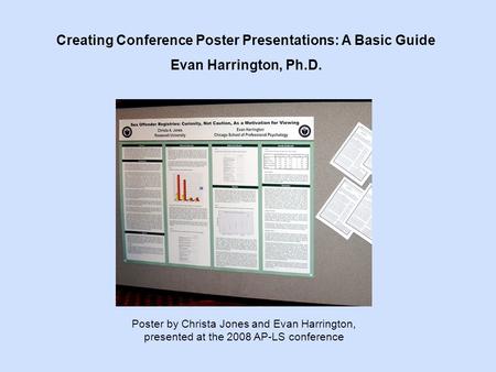 Creating Conference Poster Presentations: A Basic Guide Evan Harrington, Ph.D. Poster by Christa Jones and Evan Harrington, presented at the 2008 AP-LS.