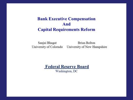 Bank Executive Compensation And Capital Requirements Reform Sanjai BhagatBrian Bolton University of Colorado University of New Hampshire Federal Reserve.