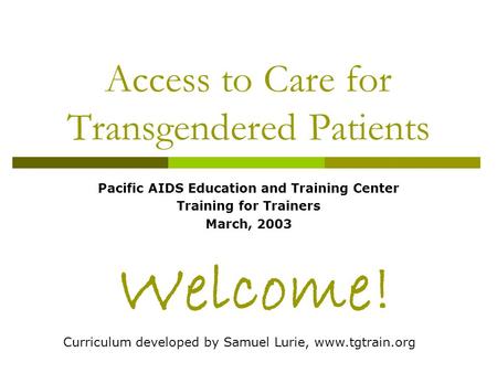 Access to Care for Transgendered Patients Pacific AIDS Education and Training Center Training for Trainers March, 2003 Welcome! Curriculum developed by.