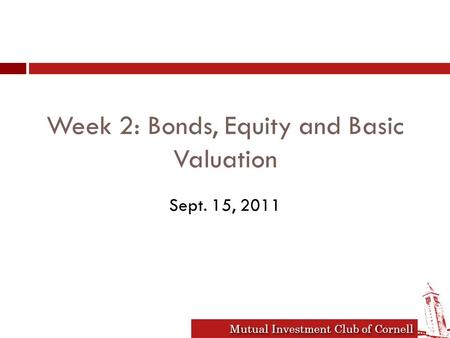 Mutual Investment Club of Cornell Week 2: Bonds, Equity and Basic Valuation Sept. 15, 2011.