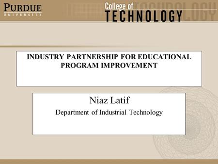 INDUSTRY PARTNERSHIP FOR EDUCATIONAL PROGRAM IMPROVEMENT Niaz Latif Department of Industrial Technology.