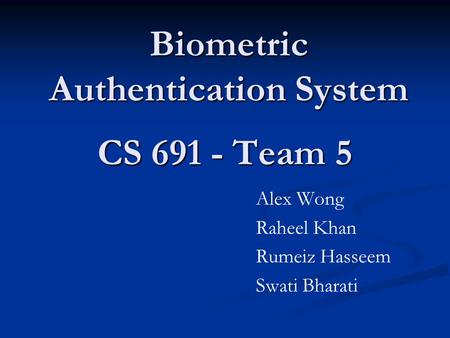 CS 691 - Team 5 Alex Wong Raheel Khan Rumeiz Hasseem Swati Bharati Biometric Authentication System.