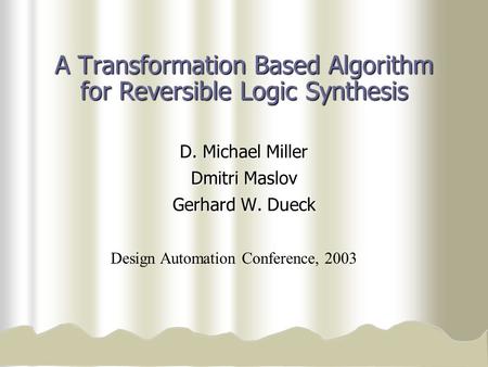 A Transformation Based Algorithm for Reversible Logic Synthesis D. Michael Miller Dmitri Maslov Gerhard W. Dueck Design Automation Conference, 2003.