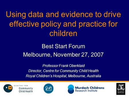 Using data and evidence to drive effective policy and practice for children Best Start Forum Melbourne, November 27, 2007 Professor Frank Oberklaid Director,