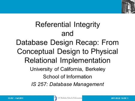 2011-09-22 SLIDE 1IS 257 – Fall 2011 Referential Integrity and Database Design Recap: From Conceptual Design to Physical Relational Implementation University.