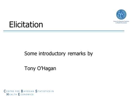Elicitation Some introductory remarks by Tony O’Hagan.