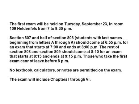 The first exam will be held on Tuesday, September 23, in room 109 Heldenfels from 7 to 9:30 p.m. Section 807 and half of section 808 (students with last.