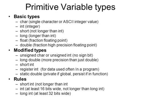 Primitive Variable types Basic types –char (single character or ASCII integer value) –int (integer) –short (not longer than int) –long (longer than int)