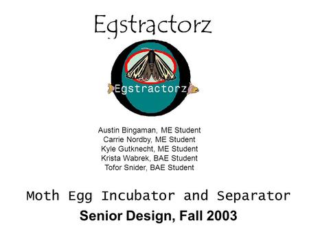 Egstractorz Moth Egg Incubator and Separator Senior Design, Fall 2003 Austin Bingaman, ME Student Carrie Nordby, ME Student Kyle Gutknecht, ME Student.