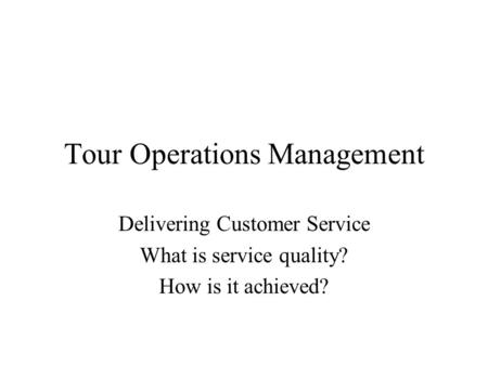 Tour Operations Management Delivering Customer Service What is service quality? How is it achieved?