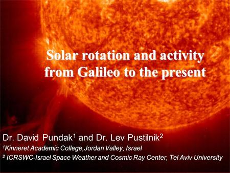 Solar rotation and activity from Galileo to the present Dr. David Pundak 1 and Dr. Lev Pustilnik 2 1 Kinneret Academic College,Jordan Valley, Israel 2.