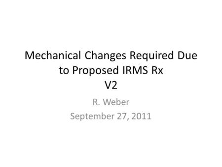 Mechanical Changes Required Due to Proposed IRMS Rx V2 R. Weber September 27, 2011.
