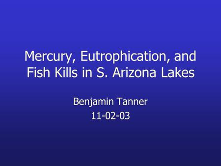 Mercury, Eutrophication, and Fish Kills in S. Arizona Lakes Benjamin Tanner 11-02-03.