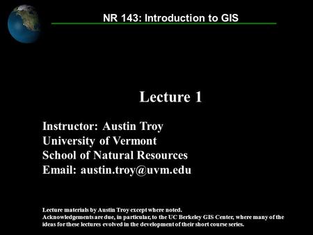 Introduction to GIS © 2007 Austin Troy Instructor: Austin Troy University of Vermont School of Natural Resources   Lecture materials.