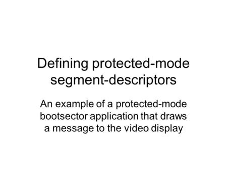Defining protected-mode segment-descriptors An example of a protected-mode bootsector application that draws a message to the video display.