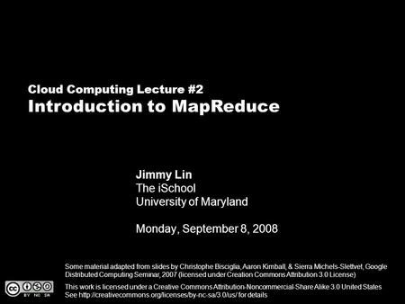 Cloud Computing Lecture #2 Introduction to MapReduce Jimmy Lin The iSchool University of Maryland Monday, September 8, 2008 This work is licensed under.