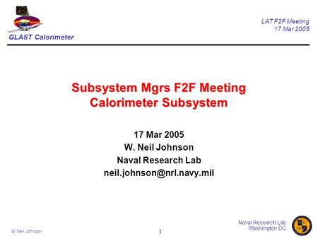 GLAST Calorimeter LAT F2F Meeting 17 Mar 2005 Naval Research Lab Washington DC W Neil Johnson 1 Subsystem Mgrs F2F Meeting Calorimeter Subsystem 17 Mar.