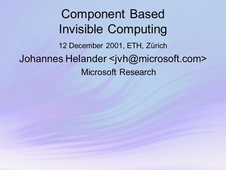 Component Based Invisible Computing 12 December 2001, ETH, Zürich Johannes Helander Microsoft Research.