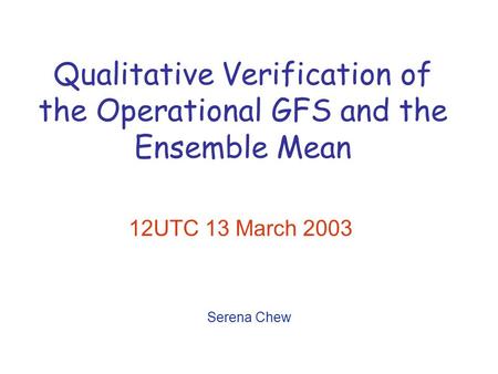 Qualitative Verification of the Operational GFS and the Ensemble Mean 12UTC 13 March 2003 Serena Chew.