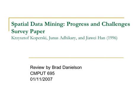 Spatial Data Mining: Progress and Challenges Survey Paper Krzysztof Koperski, Junas Adhikary, and Jiawei Han (1996) Review by Brad Danielson CMPUT 695.