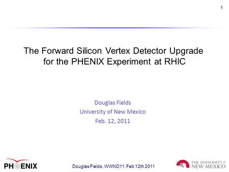 1 The Forward Silicon Vertex Detector Upgrade for the PHENIX Experiment at RHIC Douglas Fields University of New Mexico Feb. 12, 2011 Douglas Fields, WWND11,