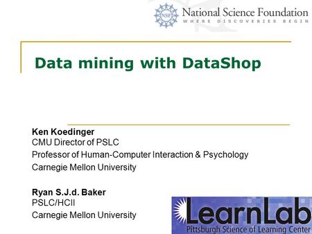Data mining with DataShop Ken Koedinger CMU Director of PSLC Professor of Human-Computer Interaction & Psychology Carnegie Mellon University Ryan S.J.d.
