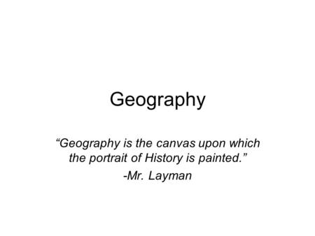 Geography “Geography is the canvas upon which the portrait of History is painted.” -Mr. Layman.