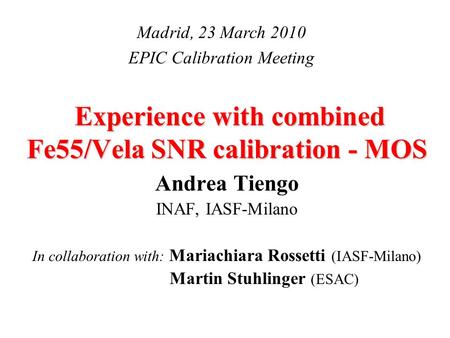 Experience with combined Fe55/Vela SNR calibration - MOS Andrea Tiengo INAF, IASF-Milano In collaboration with: Mariachiara Rossetti (IASF-Milano) Martin.