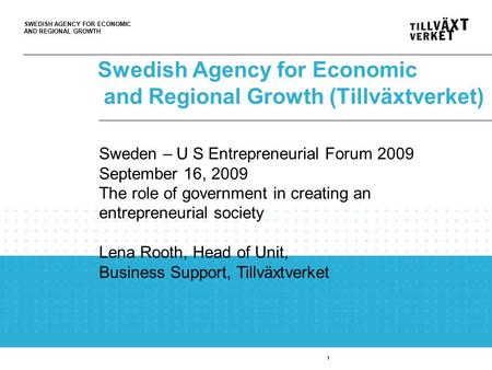 SWEDISH AGENCY FOR ECONOMIC AND REGIONAL GROWTH Swedish Agency for Economic and Regional Growth (Tillväxtverket) 1 Sweden – U S Entrepreneurial Forum 2009.