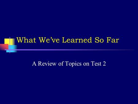 What We’ve Learned So Far A Review of Topics on Test 2.
