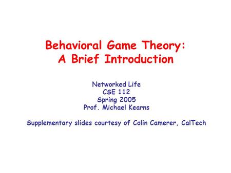 Behavioral Game Theory: A Brief Introduction Networked Life CSE 112 Spring 2005 Prof. Michael Kearns Supplementary slides courtesy of Colin Camerer, CalTech.