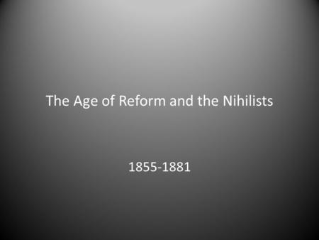 The Age of Reform and the Nihilists 1855-1881. Alexander II 29 April 1818–13 March 1881 Reigned from 3 March 1855 until his assassination in 1881 Grand.