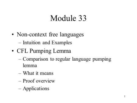 1 Module 33 Non-context free languages –Intuition and Examples CFL Pumping Lemma –Comparison to regular language pumping lemma –What it means –Proof overview.