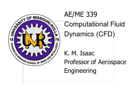 AE/ME 339 Computational Fluid Dynamics (CFD) K. M. Isaac Professor of Aerospace Engineering.