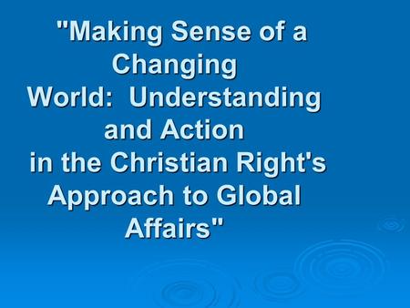 Making Sense of a Changing World: Understanding and Action in the Christian Right's Approach to Global Affairs Making Sense of a Changing World: Understanding.